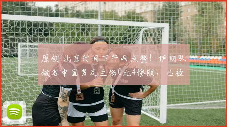 原创 北京时间下午两点整！伊朗队做客中国男足主场0比4惨败，已被辟谣